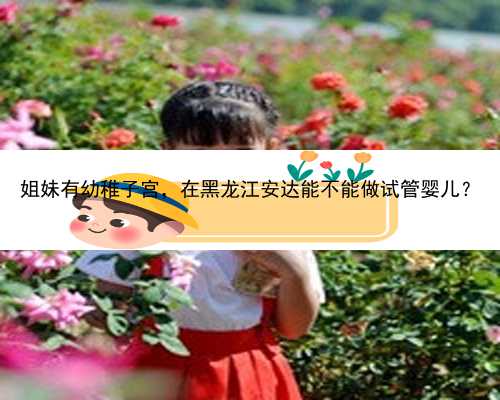 姐妹有幼稚子宫，在黑龙江安达能不能做试管婴儿？