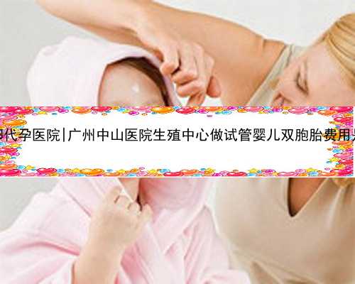 广州捐卵代孕医院|广州中山医院生殖中心做试管婴儿双胞胎费用是多少？