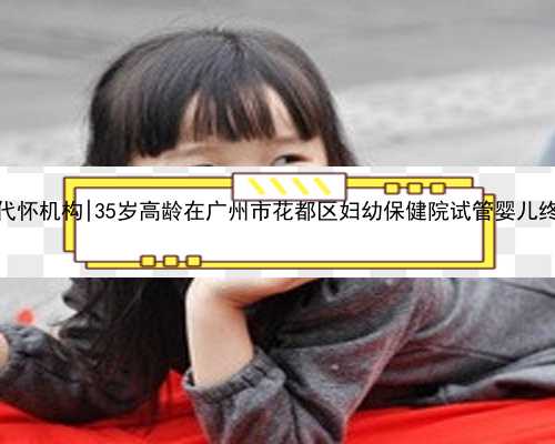 广州找代怀机构|35岁高龄在广州市花都区妇幼保健院试管婴儿终于成功
