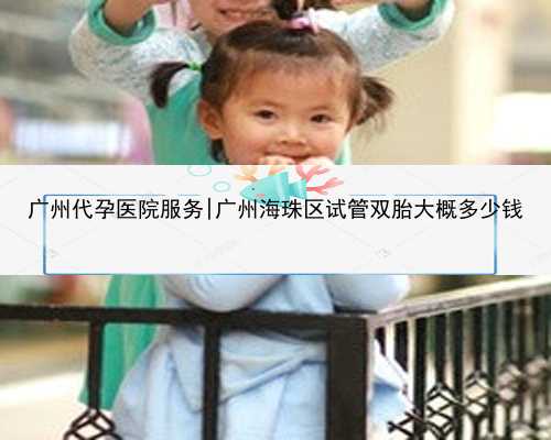 广州代孕医院服务|广州海珠区试管双胎大概多少钱