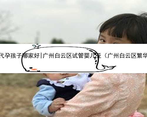 广州代孕孩子哪家好|广州白云区试管婴儿亚（广州白云区繁华吗）